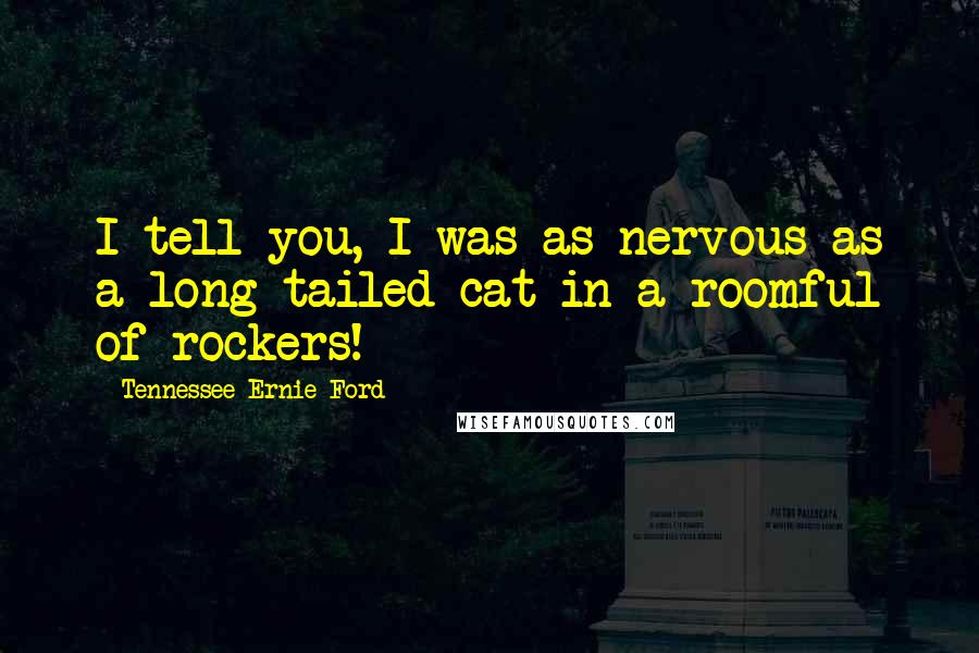 Tennessee Ernie Ford quotes: I tell you, I was as nervous as a long-tailed cat in a roomful of rockers!