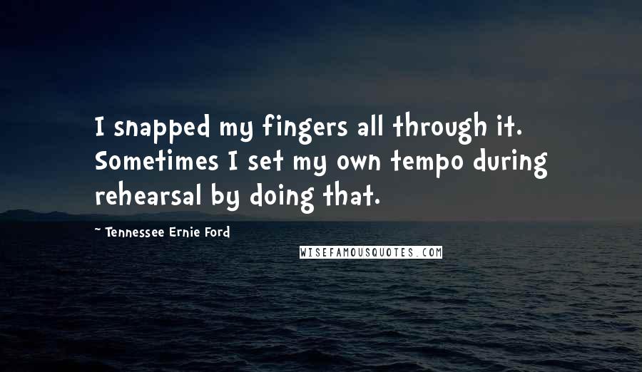 Tennessee Ernie Ford quotes: I snapped my fingers all through it. Sometimes I set my own tempo during rehearsal by doing that.
