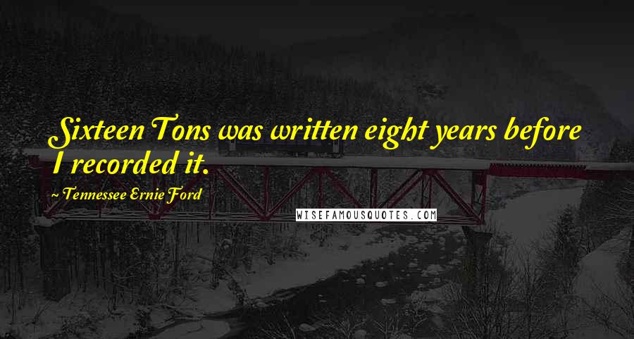 Tennessee Ernie Ford quotes: Sixteen Tons was written eight years before I recorded it.