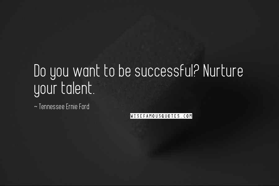 Tennessee Ernie Ford quotes: Do you want to be successful? Nurture your talent.