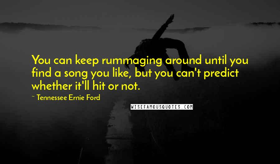 Tennessee Ernie Ford quotes: You can keep rummaging around until you find a song you like, but you can't predict whether it'll hit or not. Tennessee Ernie Ford quotes: You can keep rummaging around until you find a song you like, but you can't predict whether it'll hit or not.
