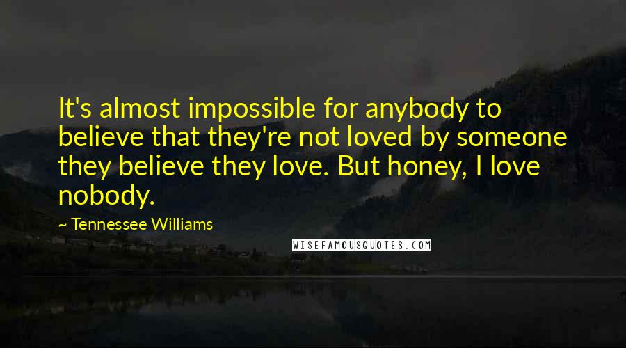 Tennessee Williams quotes: It's almost impossible for anybody to believe that they're not loved by someone they believe they love. But honey, I love nobody.