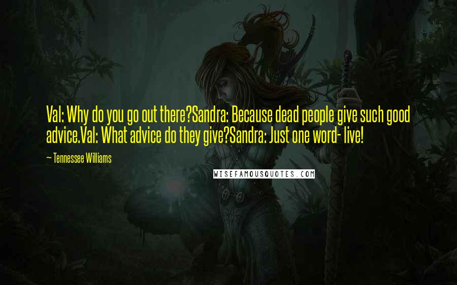 Tennessee Williams quotes: Val: Why do you go out there?Sandra: Because dead people give such good advice.Val: What advice do they give?Sandra: Just one word- live!