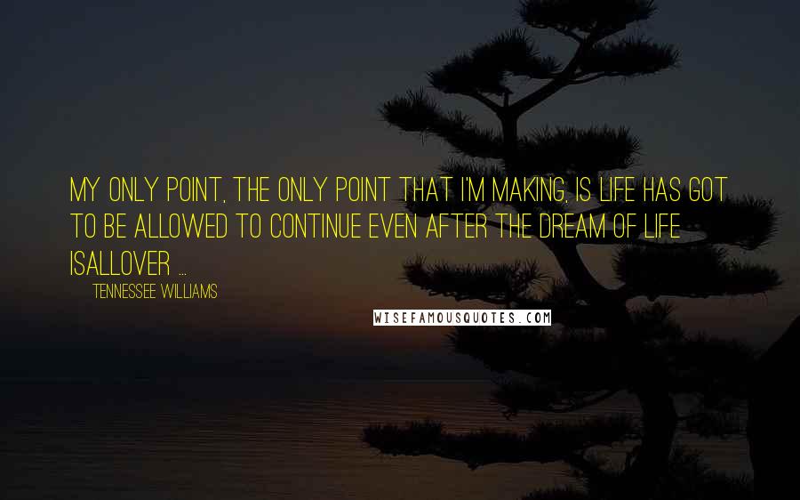 Tennessee Williams quotes: My only point, the only point that I'm making, is life has got to be allowed to continue even after the dream of life isallover ...