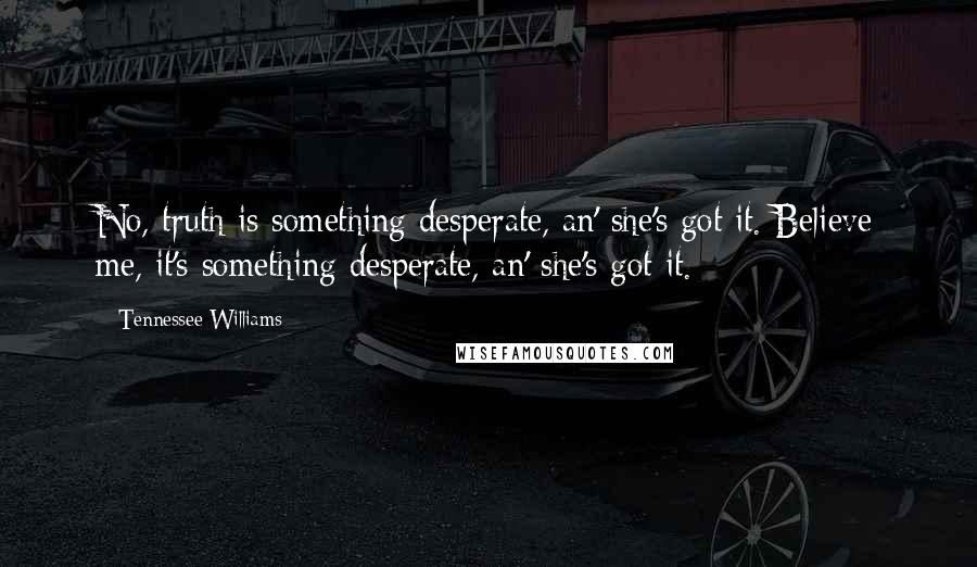 Tennessee Williams quotes: No, truth is something desperate, an' she's got it. Believe me, it's something desperate, an' she's got it.