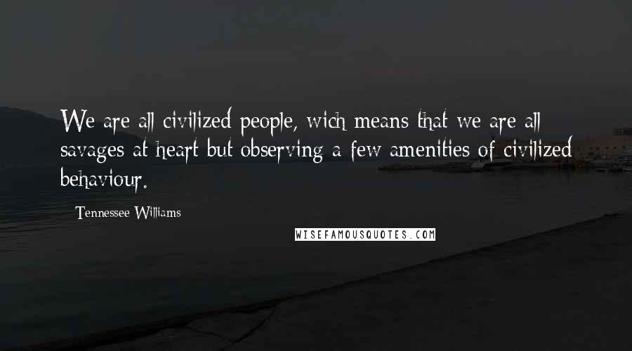 Tennessee Williams quotes: We are all civilized people, wich means that we are all savages at heart but observing a few amenities of civilized behaviour. Tennessee Williams quotes: We are all civilized people, wich means that we are all savages at heart but observing a few amenities of civilized behaviour.