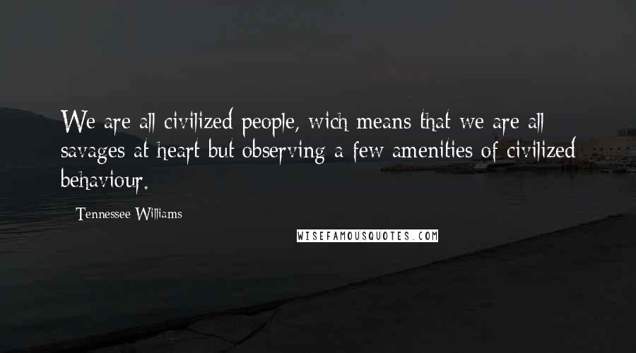 Tennessee Williams quotes: We are all civilized people, wich means that we are all savages at heart but observing a few amenities of civilized behaviour.