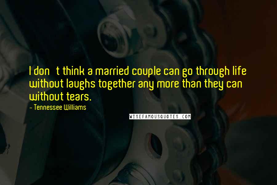 Tennessee Williams quotes: I don't think a married couple can go through life without laughs together any more than they can without tears. Tennessee Williams quotes: I don't think a married couple can go through life without laughs together any more than they can without tears.