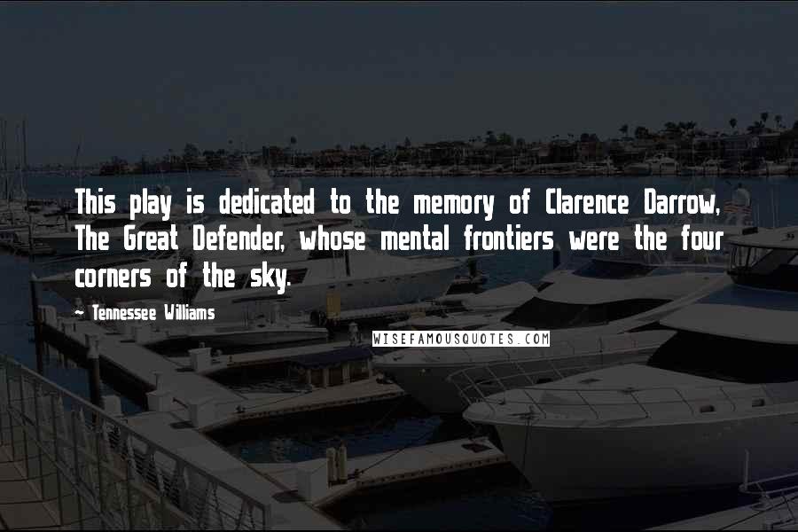 Tennessee Williams quotes: This play is dedicated to the memory of Clarence Darrow, The Great Defender, whose mental frontiers were the four corners of the sky.