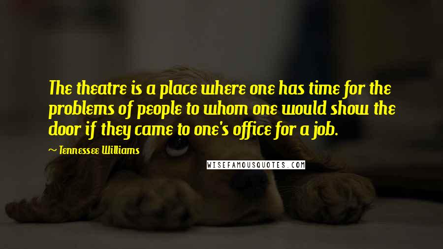 Tennessee Williams quotes: The theatre is a place where one has time for the problems of people to whom one would show the door if they came to one's office for a job. Tennessee Williams quotes: The theatre is a place where one has time for the problems of people to whom one would show the door if they came to one's office for a job.