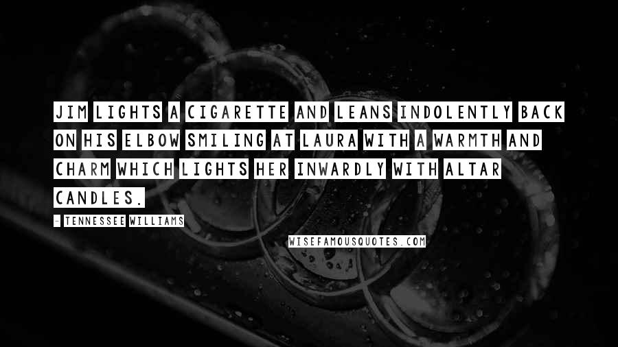 Tennessee Williams quotes: Jim lights a cigarette and leans indolently back on his elbow smiling at Laura with a warmth and charm which lights her inwardly with altar candles. Tennessee Williams quotes: Jim lights a cigarette and leans indolently back on his elbow smiling at Laura with a warmth and charm which lights her inwardly with altar candles.