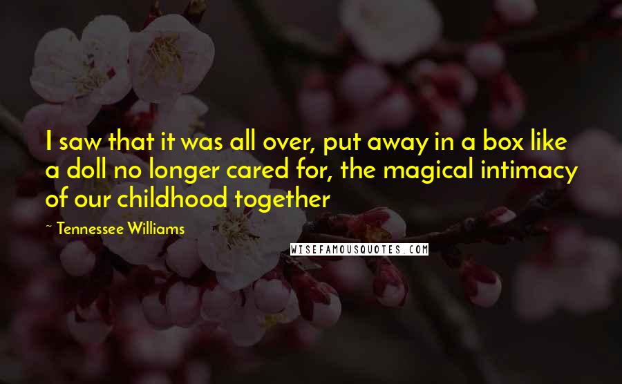 Tennessee Williams quotes: I saw that it was all over, put away in a box like a doll no longer cared for, the magical intimacy of our childhood together Tennessee Williams quotes: I saw that it was all over, put away in a box like a doll no longer cared for, the magical intimacy of our childhood together