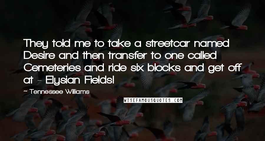 Tennessee Williams quotes: They told me to take a streetcar named Desire and then transfer to one called Cemeteries and ride six blocks and get off at - Elysian Fields! Tennessee Williams quotes: They told me to take a streetcar named Desire and then transfer to one called Cemeteries and ride six blocks and get off at - Elysian Fields!