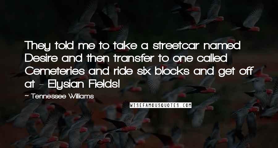 Tennessee Williams quotes: They told me to take a streetcar named Desire and then transfer to one called Cemeteries and ride six blocks and get off at - Elysian Fields!