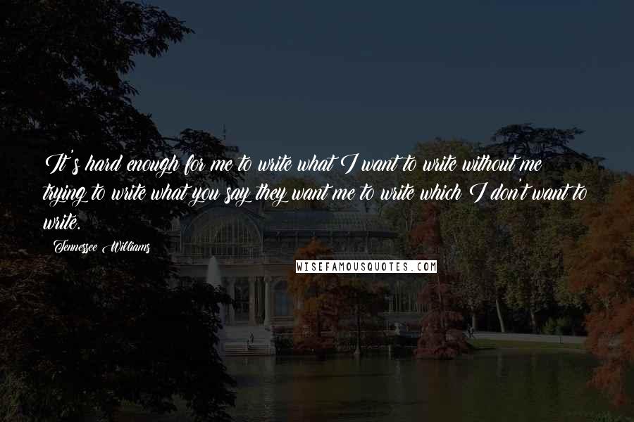 Tennessee Williams quotes: It's hard enough for me to write what I want to write without me trying to write what you say they want me to write which I don't want to Tennessee Williams quotes: It's hard enough for me to write what I want to write without me trying to write what you say they want me to write which I don't want to