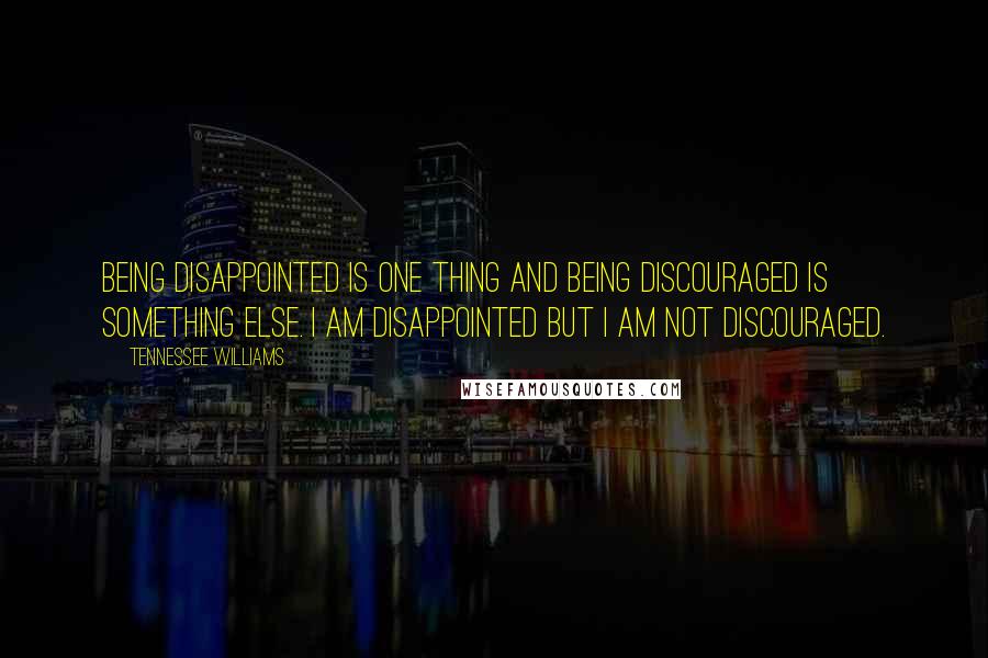 Tennessee Williams quotes: Being disappointed is one thing and being discouraged is something else. I am disappointed but I am not discouraged.