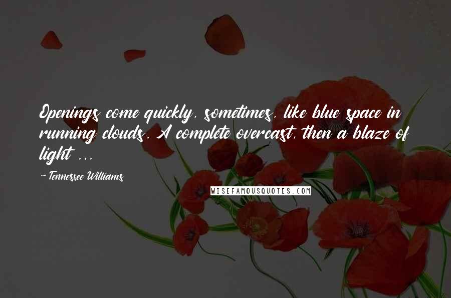 Tennessee Williams quotes: Openings come quickly, sometimes, like blue space in running clouds. A complete overcast, then a blaze of light ...