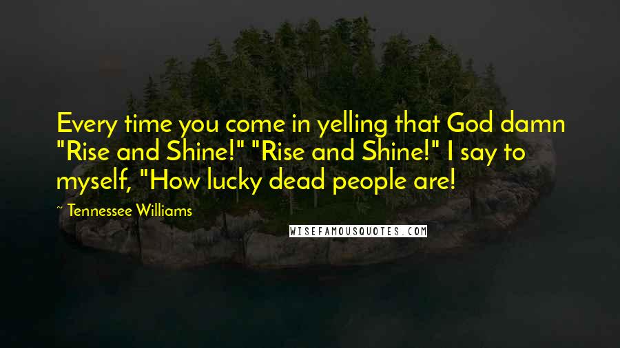 Tennessee Williams quotes: Every time you come in yelling that God damn "Rise and Shine!" "Rise and Shine!" I say to myself, "How lucky dead people are! Tennessee Williams quotes: Every time you come in yelling that God damn "Rise and Shine!" "Rise and Shine!" I say to myself, "How lucky dead people are!
