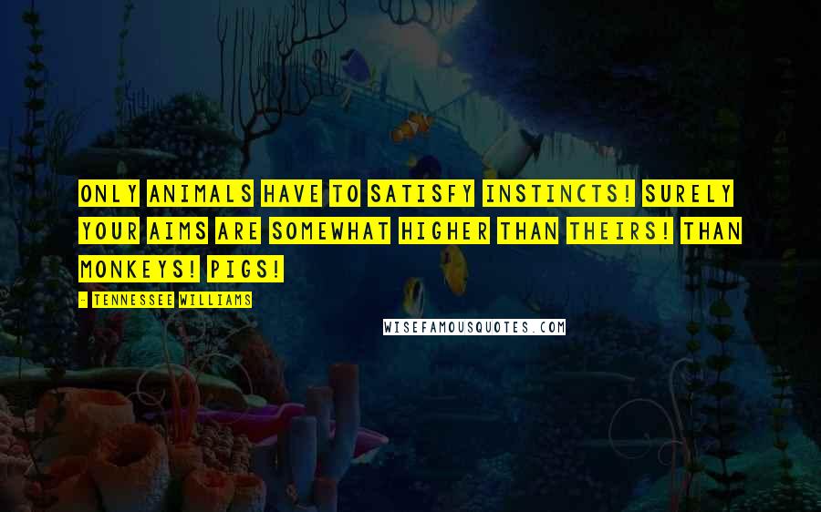 Tennessee Williams quotes: Only animals have to satisfy instincts! Surely your aims are somewhat higher than theirs! Than monkeys! Pigs! Tennessee Williams quotes: Only animals have to satisfy instincts! Surely your aims are somewhat higher than theirs! Than monkeys! Pigs!