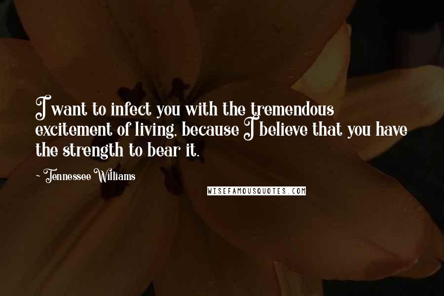 Tennessee Williams quotes: I want to infect you with the tremendous excitement of living, because I believe that you have the strength to bear it. Tennessee Williams quotes: I want to infect you with the tremendous excitement of living, because I believe that you have the strength to bear it.