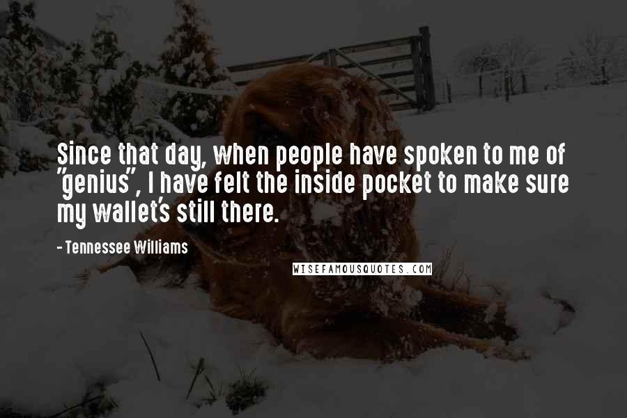 Tennessee Williams quotes: Since that day, when people have spoken to me of "genius", I have felt the inside pocket to make sure my wallet's still there. Tennessee Williams quotes: Since that day, when people have spoken to me of "genius", I have felt the inside pocket to make sure my wallet's still there.