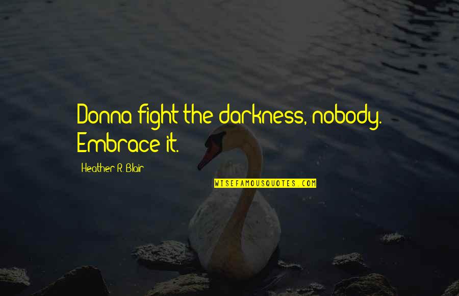 Tenotomized Quotes By Heather R. Blair: Donna fight the darkness, nobody. Embrace it. Tenotomized Quotes By Heather R. Blair: Donna fight the darkness, nobody. Embrace it.
