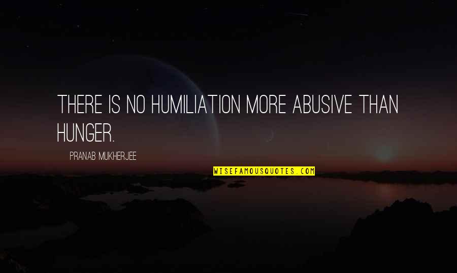 Tensie Taylor Quotes By Pranab Mukherjee: There is no humiliation more abusive than hunger. Tensie Taylor Quotes By Pranab Mukherjee: There is no humiliation more abusive than hunger.