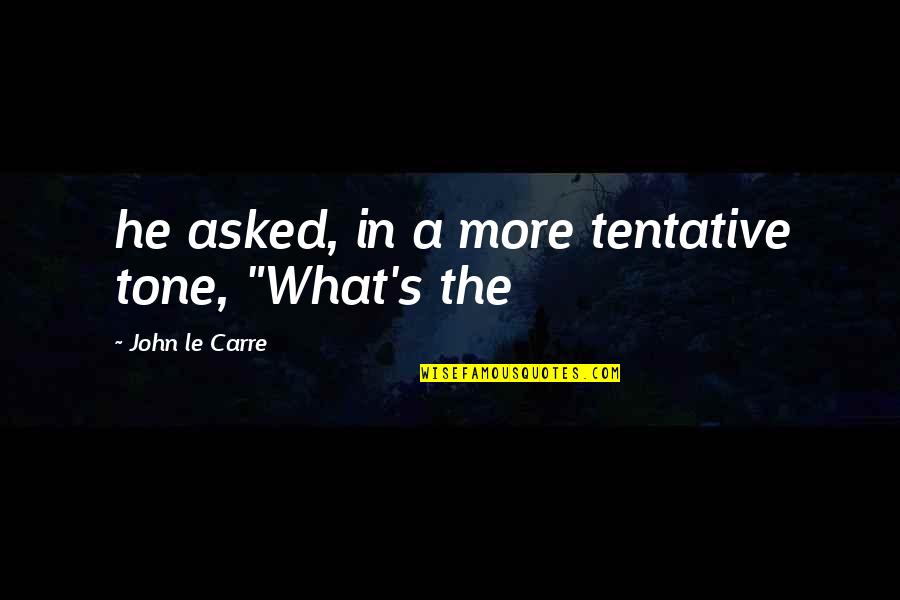 Tentative Quotes By John Le Carre: he asked, in a more tentative tone, "What's