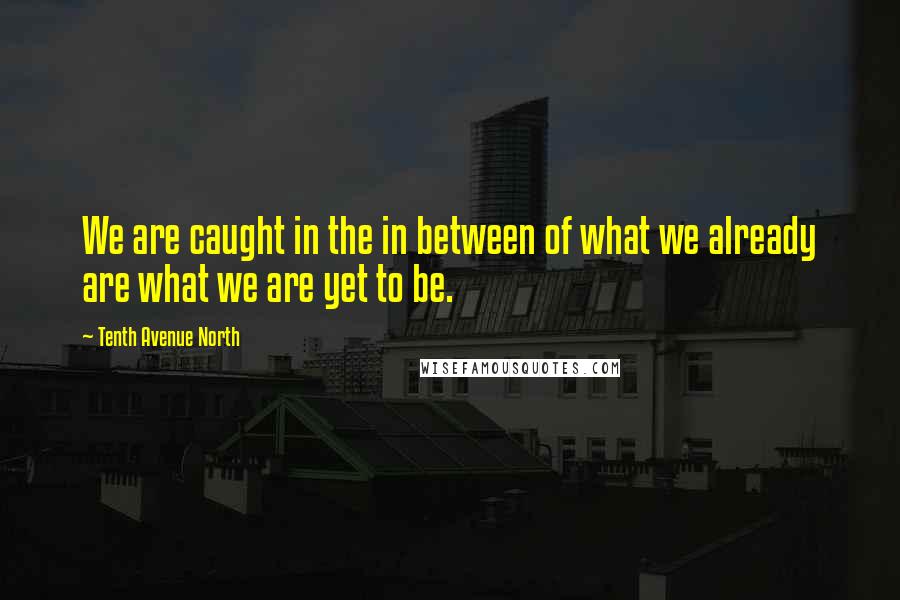 Tenth Avenue North quotes: We are caught in the in between of what we already are what we are yet to be.