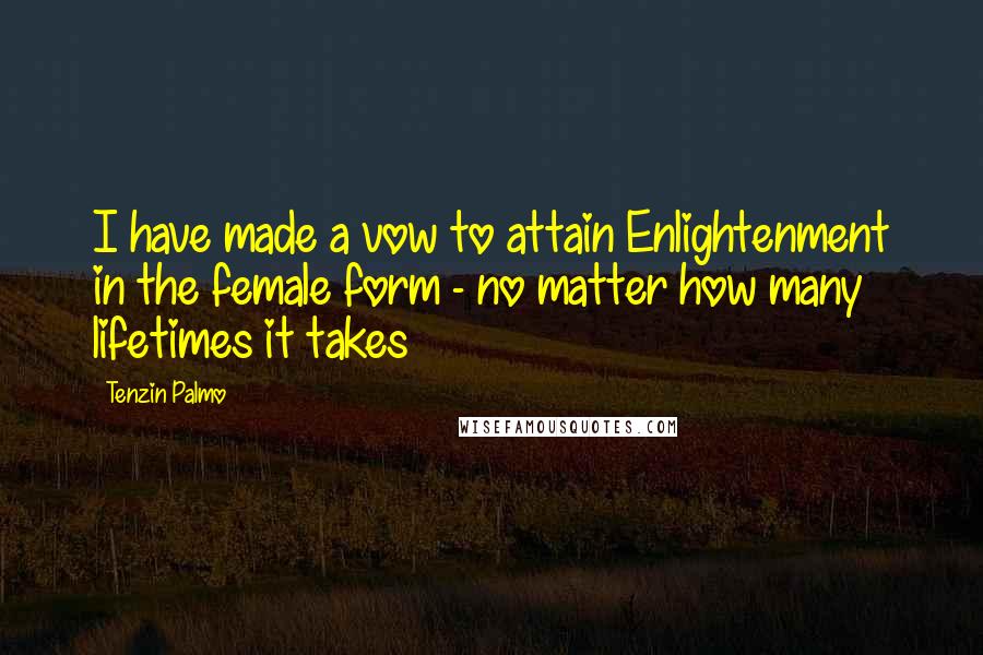 Tenzin Palmo quotes: I have made a vow to attain Enlightenment in the female form - no matter how many lifetimes it takes Tenzin Palmo quotes: I have made a vow to attain Enlightenment in the female form - no matter how many lifetimes it takes