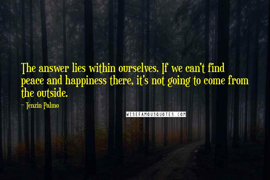 Tenzin Palmo quotes: The answer lies within ourselves. If we can't find peace and happiness there, it's not going to come from the outside.