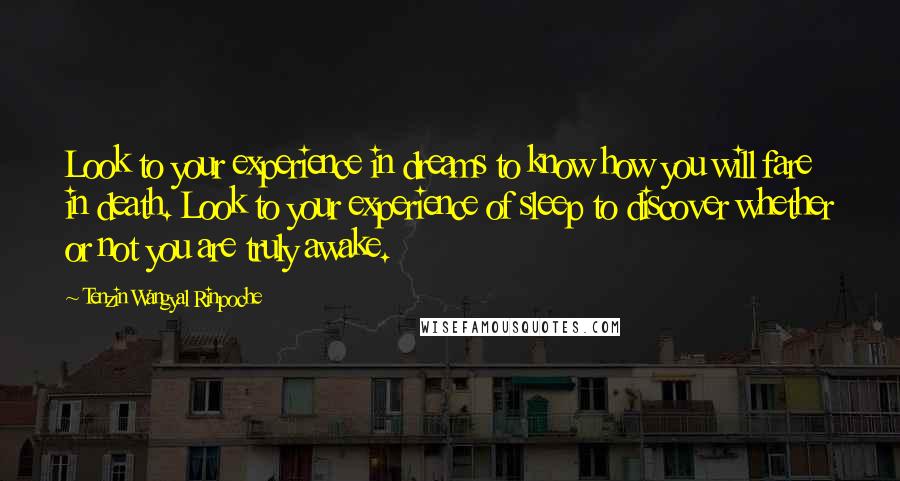 Tenzin Wangyal Rinpoche quotes: Look to your experience in dreams to know how you will fare in death. Look to your experience of sleep to discover whether or not you are truly awake.