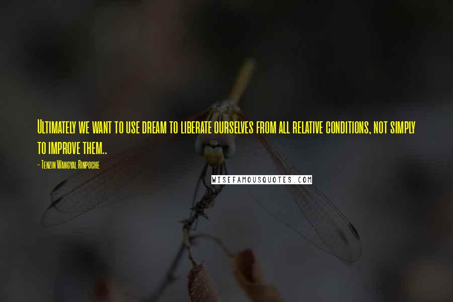 Tenzin Wangyal Rinpoche quotes: Ultimately we want to use dream to liberate ourselves from all relative conditions, not simply to improve them.. Tenzin Wangyal Rinpoche quotes: Ultimately we want to use dream to liberate ourselves from all relative conditions, not simply to improve them..