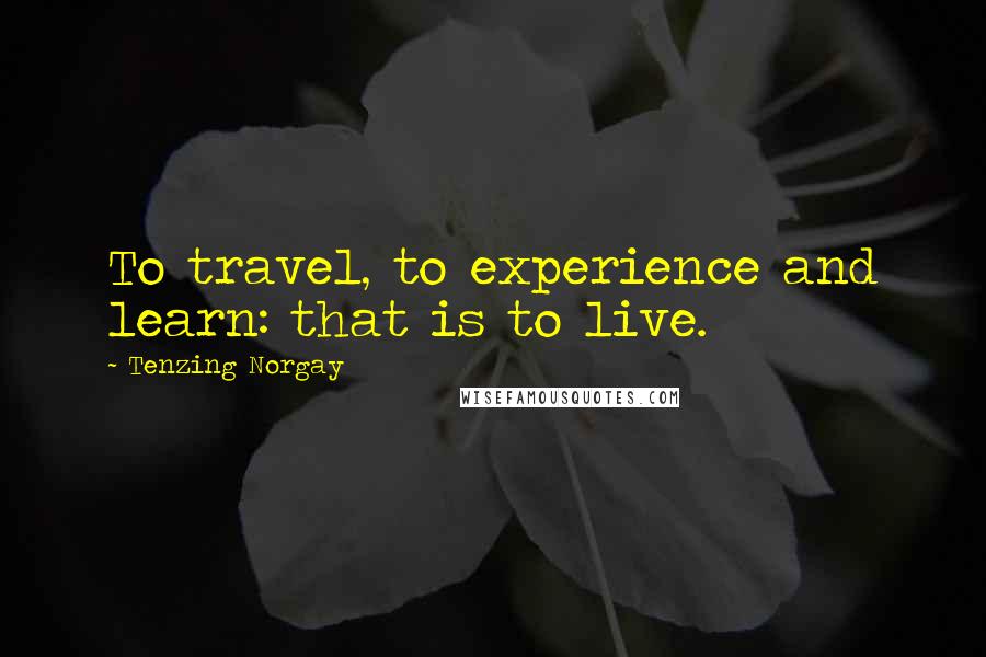 Tenzing Norgay quotes: To travel, to experience and learn: that is to live.