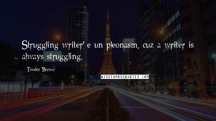 Teodor Burnar quotes: Struggling writer' e un pleonasm, cuz a writer is always struggling.