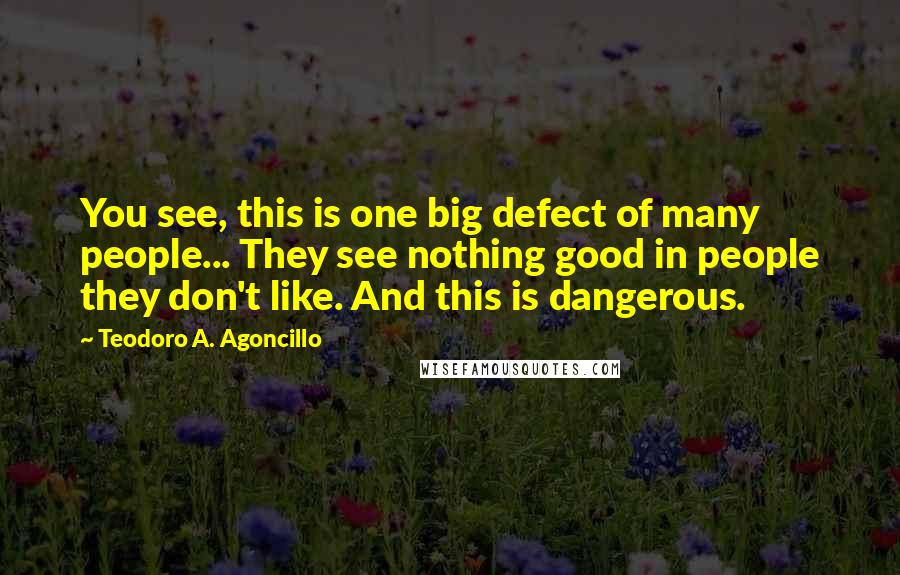 Teodoro A. Agoncillo quotes: You see, this is one big defect of many people... They see nothing good in people they don't like. And this is dangerous.