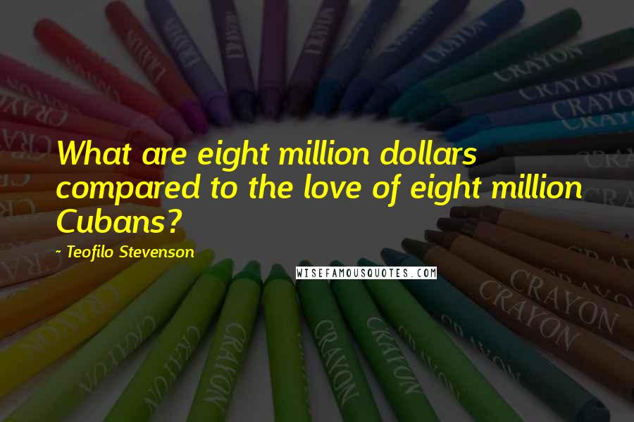 Teofilo Stevenson quotes: What are eight million dollars compared to the love of eight million Cubans?