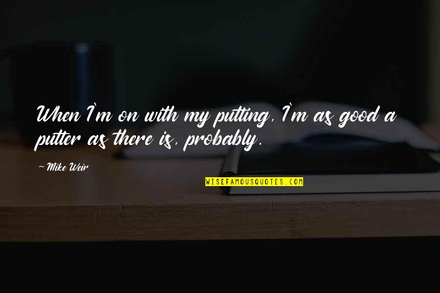 Tepee Quotes By Mike Weir: When I'm on with my putting, I'm as