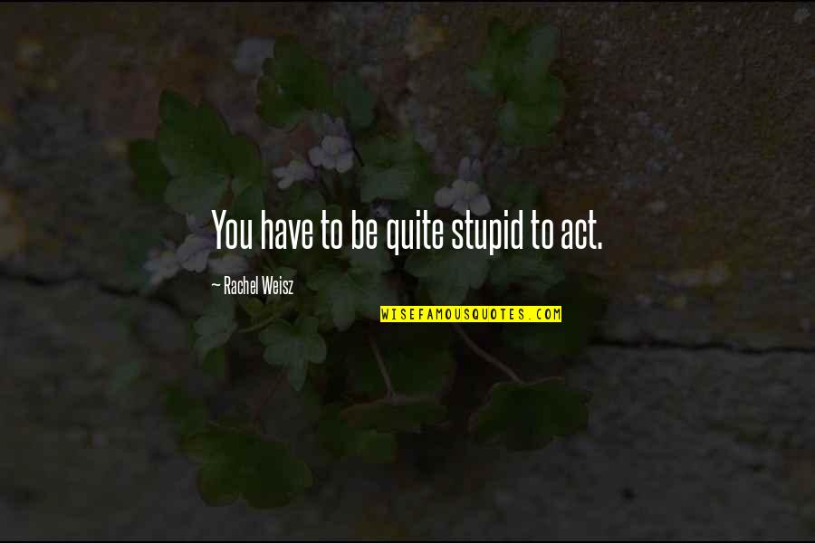 Tepkimelerde Quotes By Rachel Weisz: You have to be quite stupid to act.