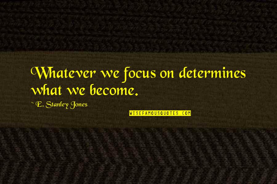 Teppo Felin Quotes By E. Stanley Jones: Whatever we focus on determines what we become. Teppo Felin Quotes By E. Stanley Jones: Whatever we focus on determines what we become.