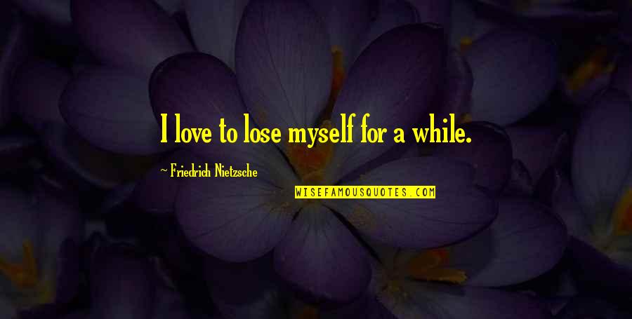 Tequila And Lime Quotes By Friedrich Nietzsche: I love to lose myself for a while.