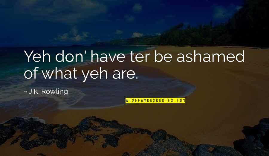 Ter Quotes By J.K. Rowling: Yeh don' have ter be ashamed of what