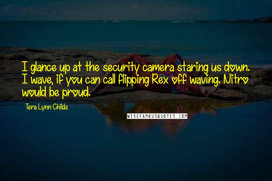 Tera Lynn Childs quotes: I glance up at the security camera staring us down. I wave, if you can call flipping Rex off waving. Nitro would be proud.