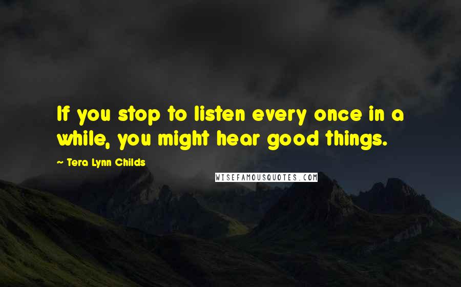 Tera Lynn Childs quotes: If you stop to listen every once in a while, you might hear good things.