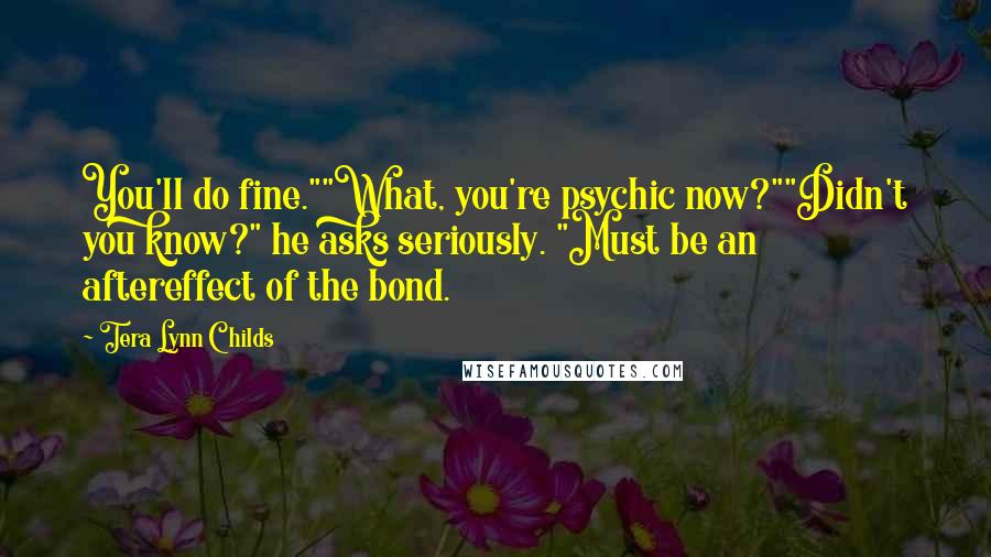 Tera Lynn Childs quotes: You'll do fine.""What, you're psychic now?""Didn't you know?" he asks seriously. "Must be an aftereffect of the bond. Tera Lynn Childs quotes: You'll do fine.""What, you're psychic now?""Didn't you know?" he asks seriously. "Must be an aftereffect of the bond.
