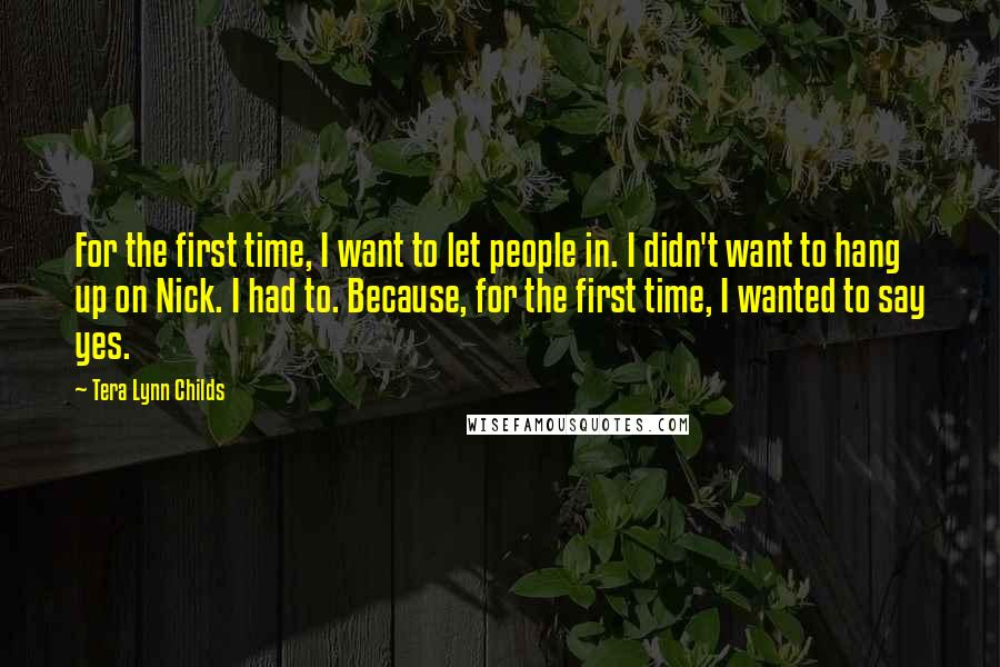 Tera Lynn Childs quotes: For the first time, I want to let people in. I didn't want to hang up on Nick. I had to. Because, for the first time, I wanted to say