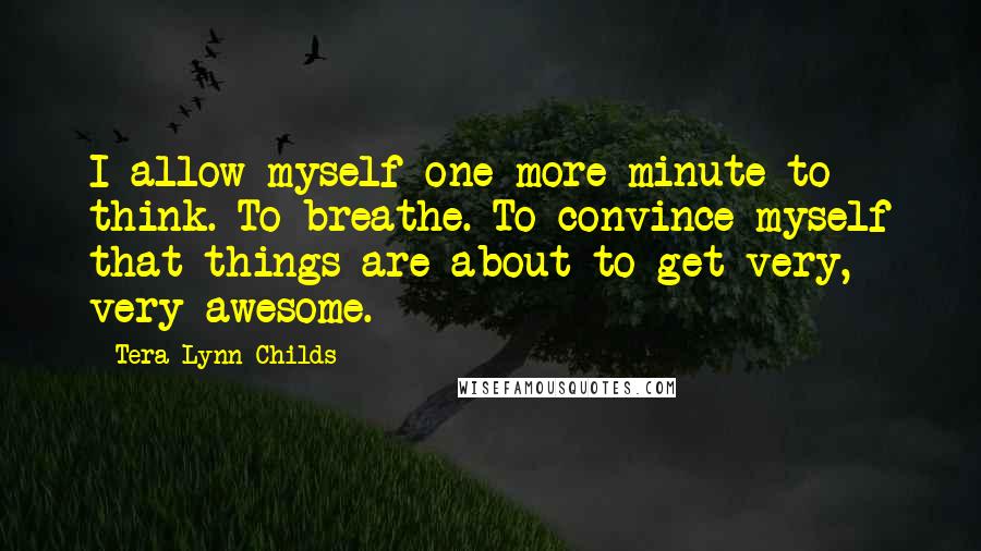 Tera Lynn Childs quotes: I allow myself one more minute to think. To breathe. To convince myself that things are about to get very, very awesome. Tera Lynn Childs quotes: I allow myself one more minute to think. To breathe. To convince myself that things are about to get very, very awesome.