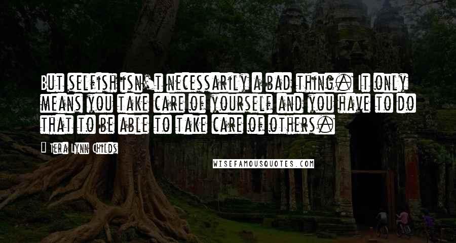 Tera Lynn Childs quotes: But selfish isn't necessarily a bad thing. It only means you take care of yourself and you have to do that to be able to take care of others.