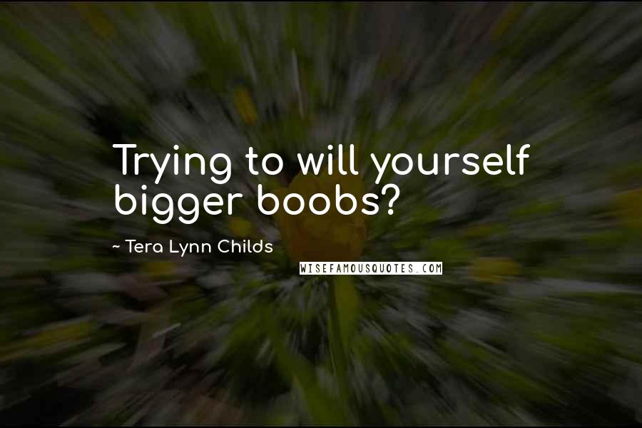 Tera Lynn Childs quotes: Trying to will yourself bigger boobs?