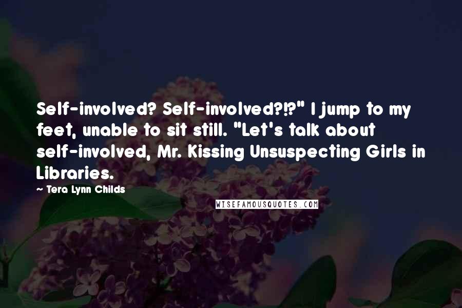 Tera Lynn Childs quotes: Self-involved? Self-involved?!?" I jump to my feet, unable to sit still. "Let's talk about self-involved, Mr. Kissing Unsuspecting Girls in Libraries. Tera Lynn Childs quotes: Self-involved? Self-involved?!?" I jump to my feet, unable to sit still. "Let's talk about self-involved, Mr. Kissing Unsuspecting Girls in Libraries.